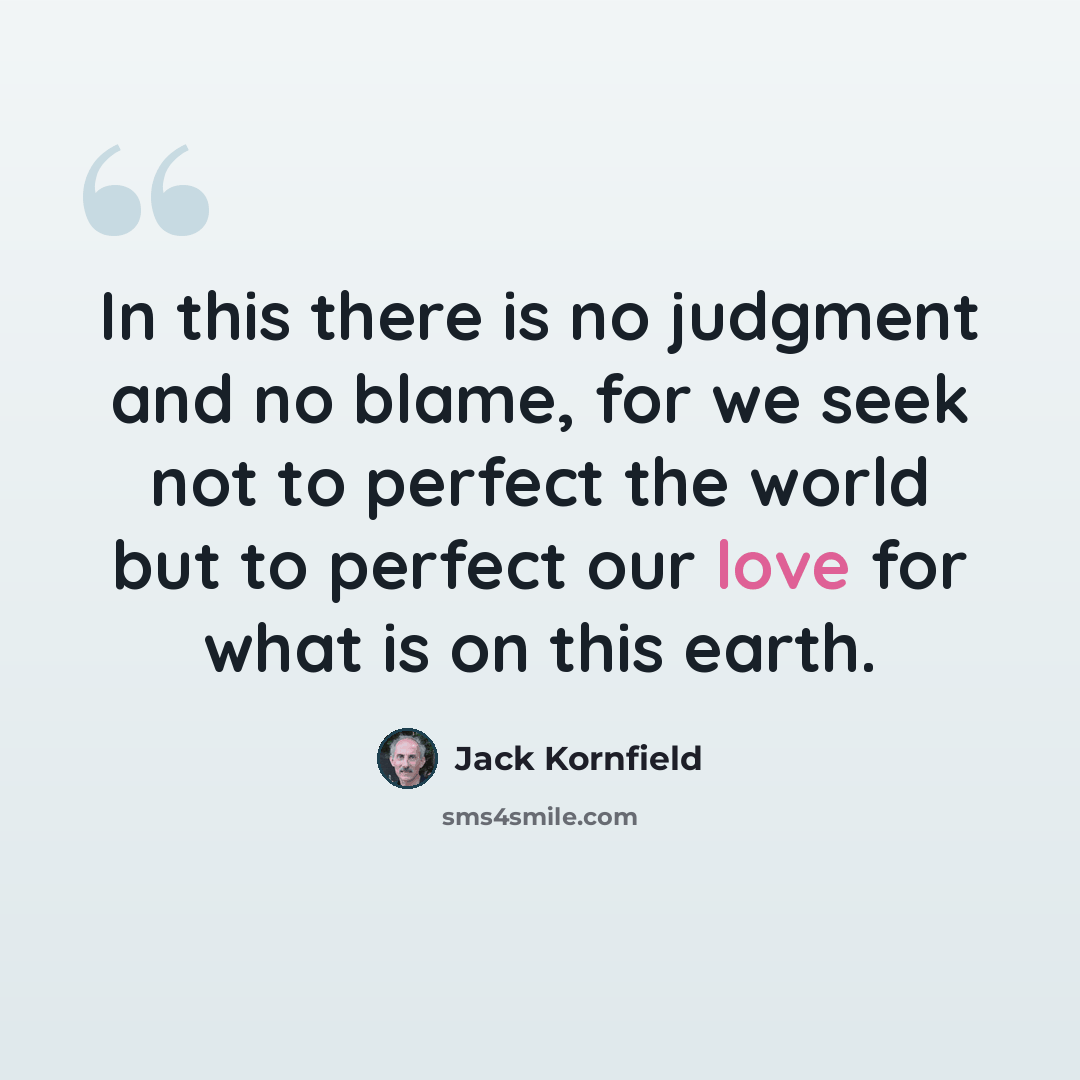 “In this there is no judgment and no blame, for we seek not to perfect the world but to perfect our love for what is on this earth.” quote by Jack Kornfield