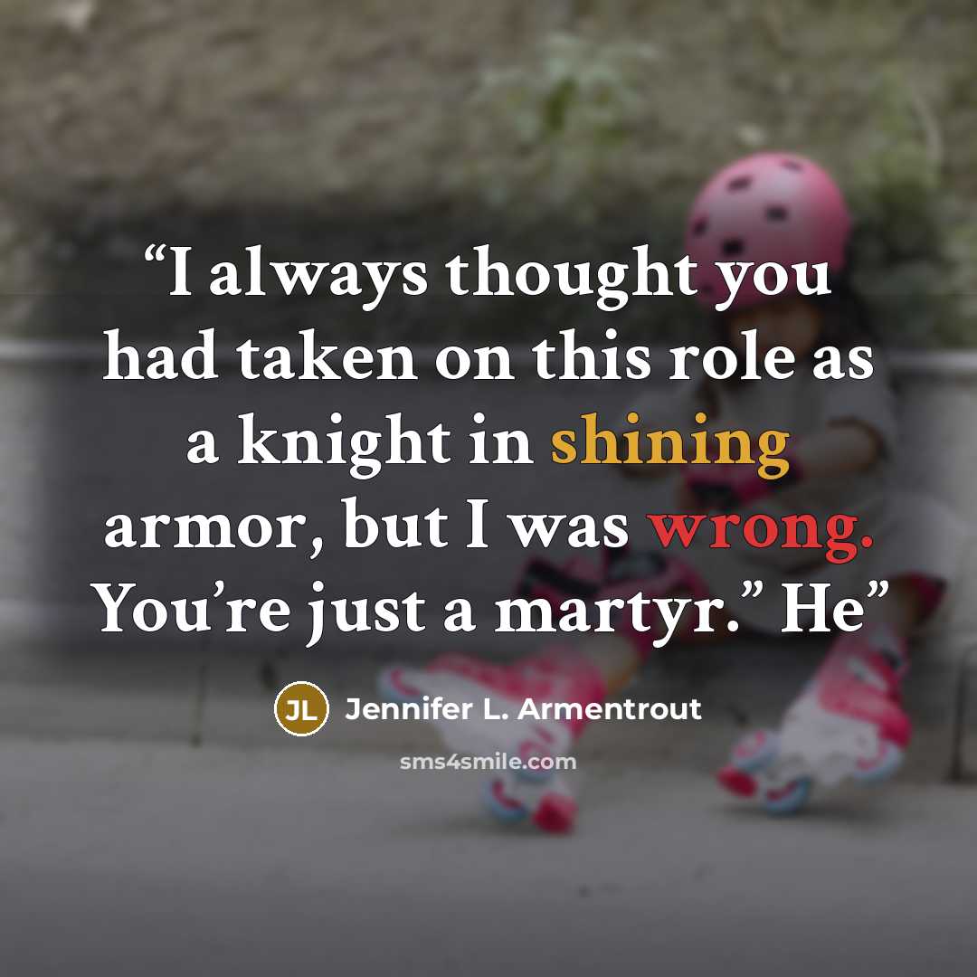 “I always thought you had taken on this role as a knight in shining armor, but I was wrong. You’re just a martyr.” He” quote by Jennifer L. Armentrout