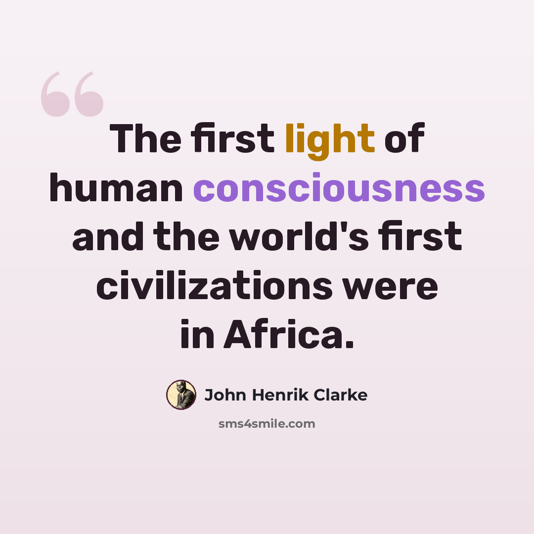 “The first light of human consciousness and the world's first civilizations were in Africa.” quote by John Henrik Clarke