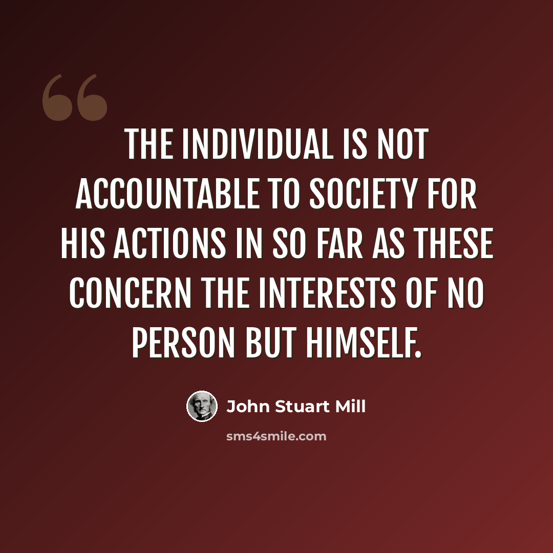 “The individual is not accountable to society for his actions in so far as these concern the interests of no person but himself.” quote by John Stuart Mill