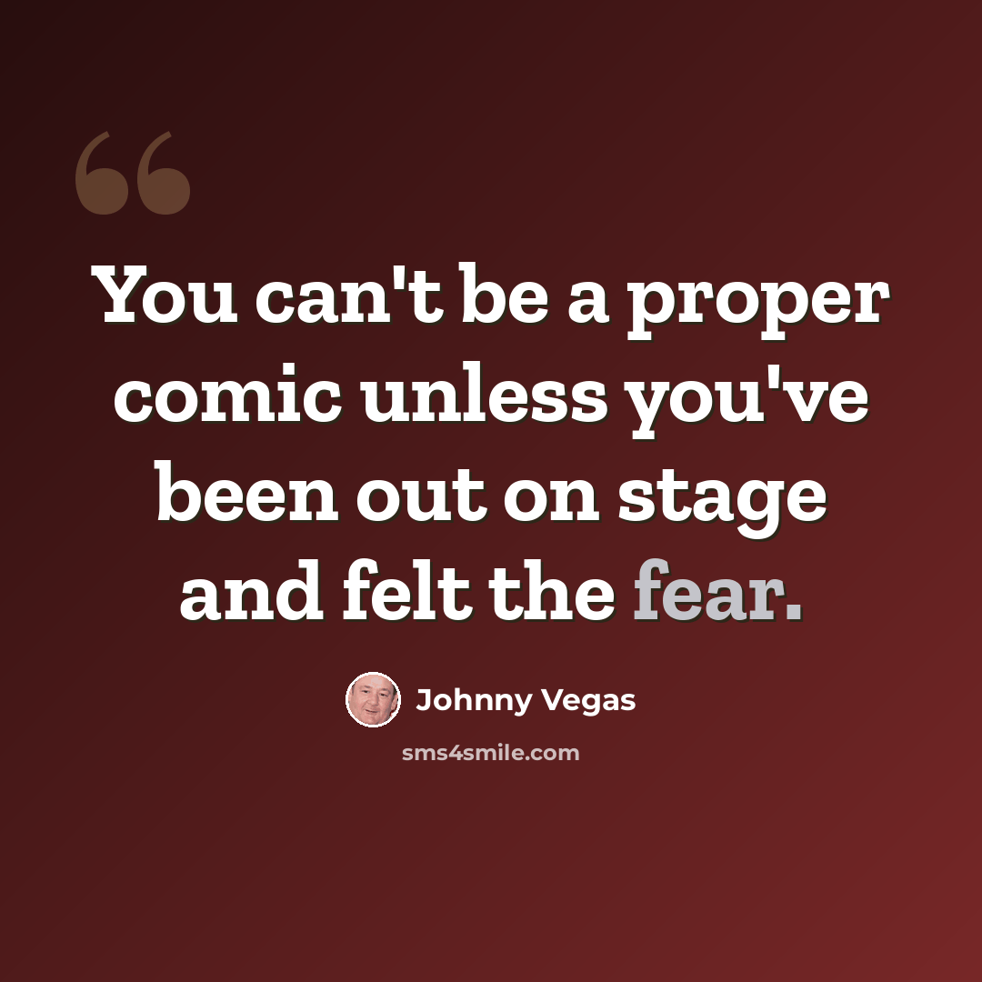 “You can't be a proper comic unless you've been out on stage and felt the fear.” quote by Johnny Vegas
