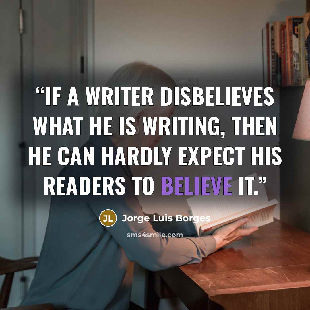 “If a writer disbelieves what he is writing, then he can hardly expect his readers to believe it.” quote by Jorge Luis Borges