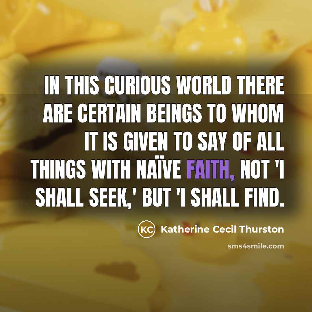 “in this curious world there are certain beings to whom it is given to say of all things with naïve faith, not 'I shall seek,' but 'I shall find.” quote by Katherine Cecil Thurston
