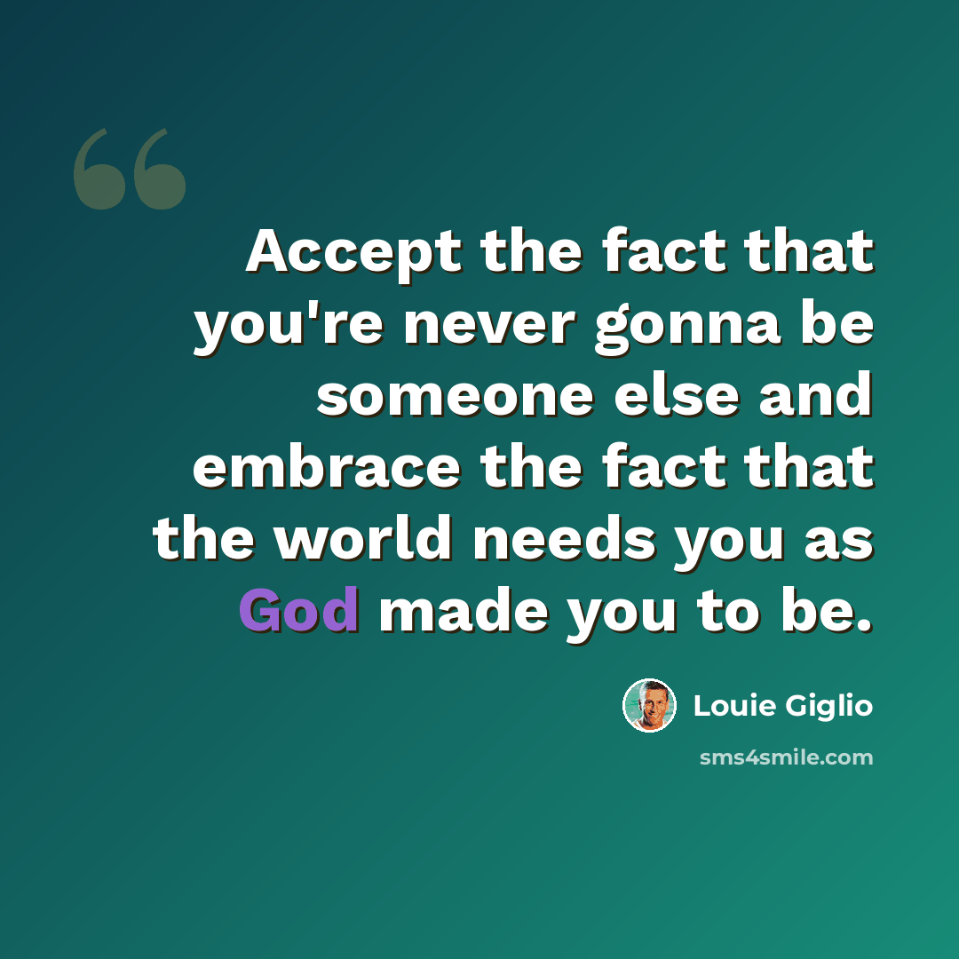 “Accept the fact that you're never gonna be someone else and embrace the fact that the world needs you as God made you to be.” quote by Louie Giglio