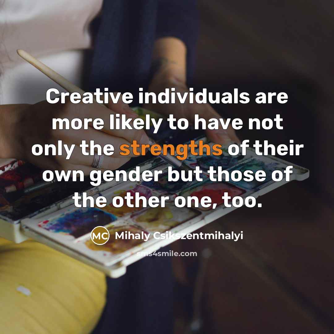 “Creative individuals are more likely to have not only the strengths of their own gender but those of the other one, too.” quote by Mihaly Csikszentmihalyi