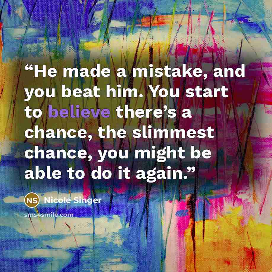 “He made a mistake, and you beat him. You start to believe there’s a chance, the slimmest chance, you might be able to do it again.” quote by Nicole Singer