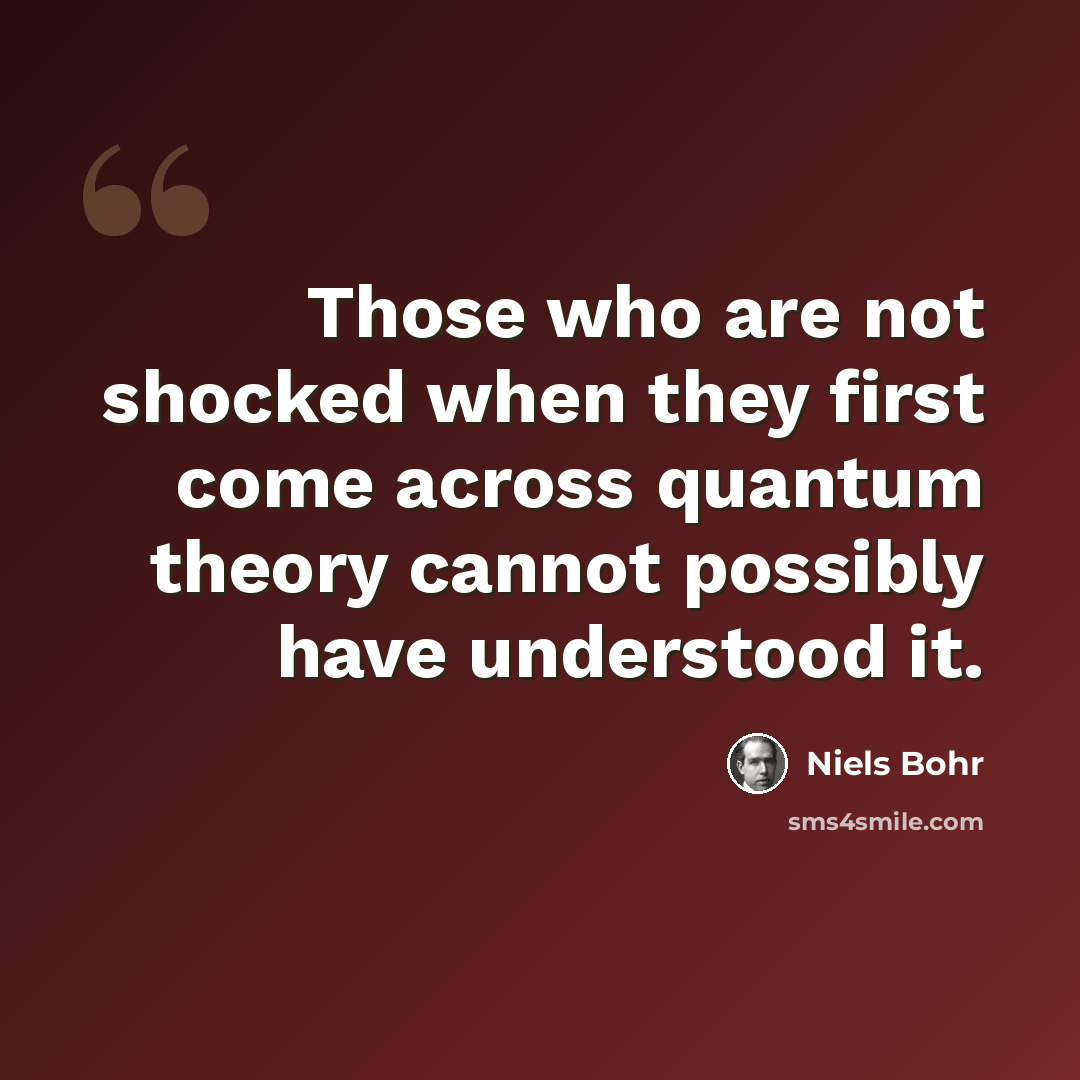 “Those who are not shocked when they first come across quantum theory cannot possibly have understood it.” quote by Niels Bohr