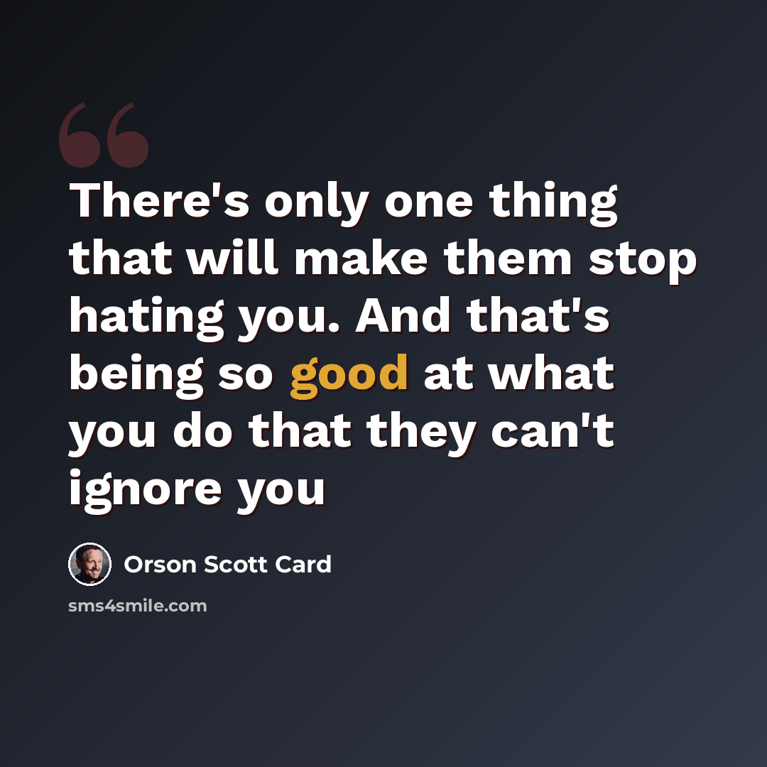 “There's only one thing that will make them stop hating you. And that's being so good at what you do that they can't ignore you” quote by Orson Scott Card