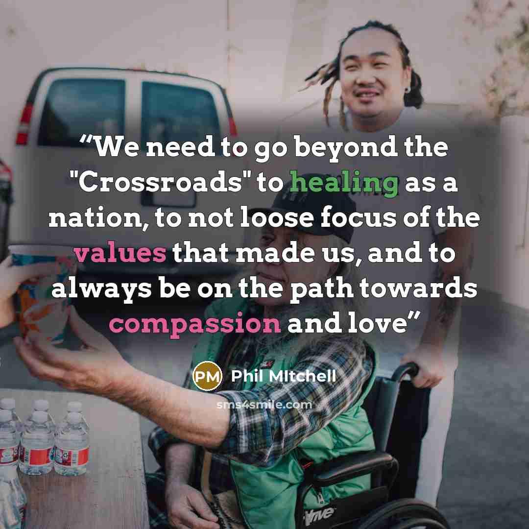“We need to go beyond the "Crossroads" to healing as a nation, to not loose focus of the values that made us, and to always be on the path towards compassion and love” quote by Phil Mitchell