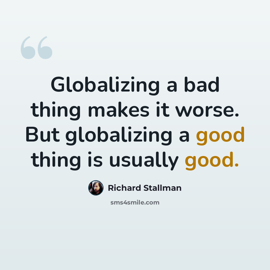 “Globalizing a bad thing makes it worse. But globalizing a good thing is usually good.” quote by Richard Stallman