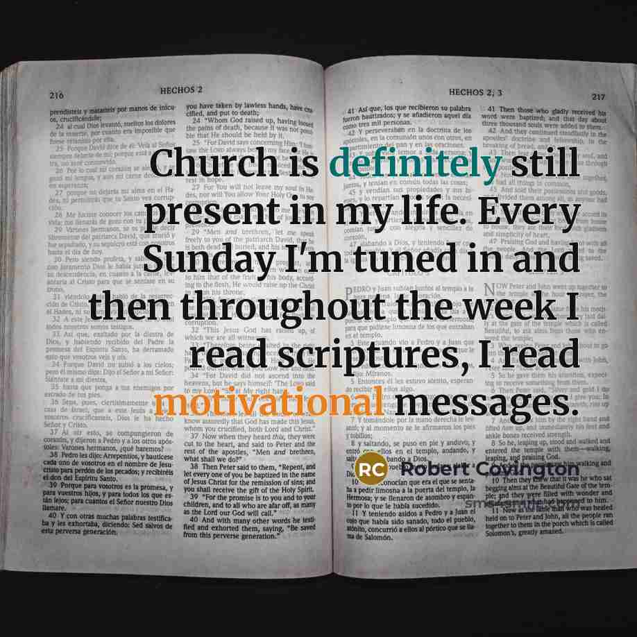 “Church is definitely still present in my life. Every Sunday I'm tuned in and then throughout the week I read scriptures, I read motivational messages.” quote by Robert Covington