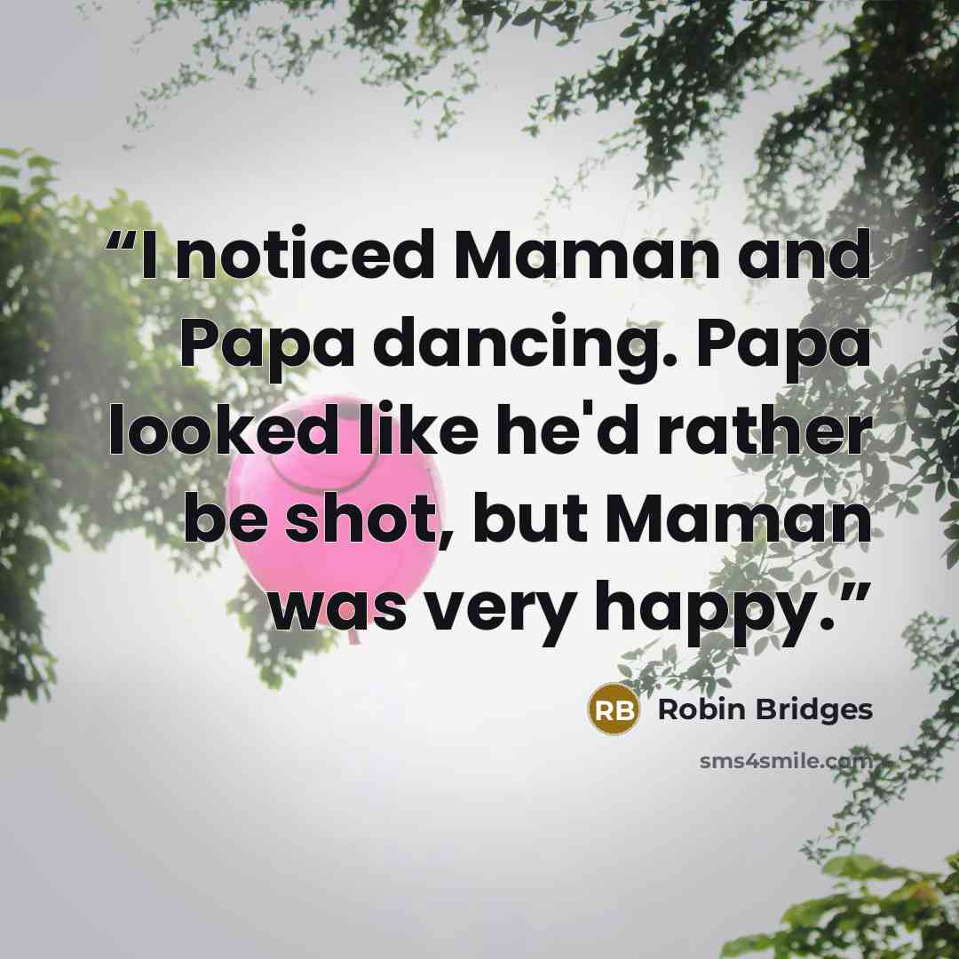 “I noticed Maman and Papa dancing. Papa looked like he'd rather be shot, but Maman was very happy.” quote by Robin Bridges