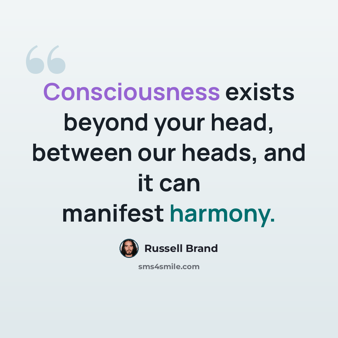 “Consciousness exists beyond your head, between our heads, and it can manifest harmony.” quote by Russell Brand