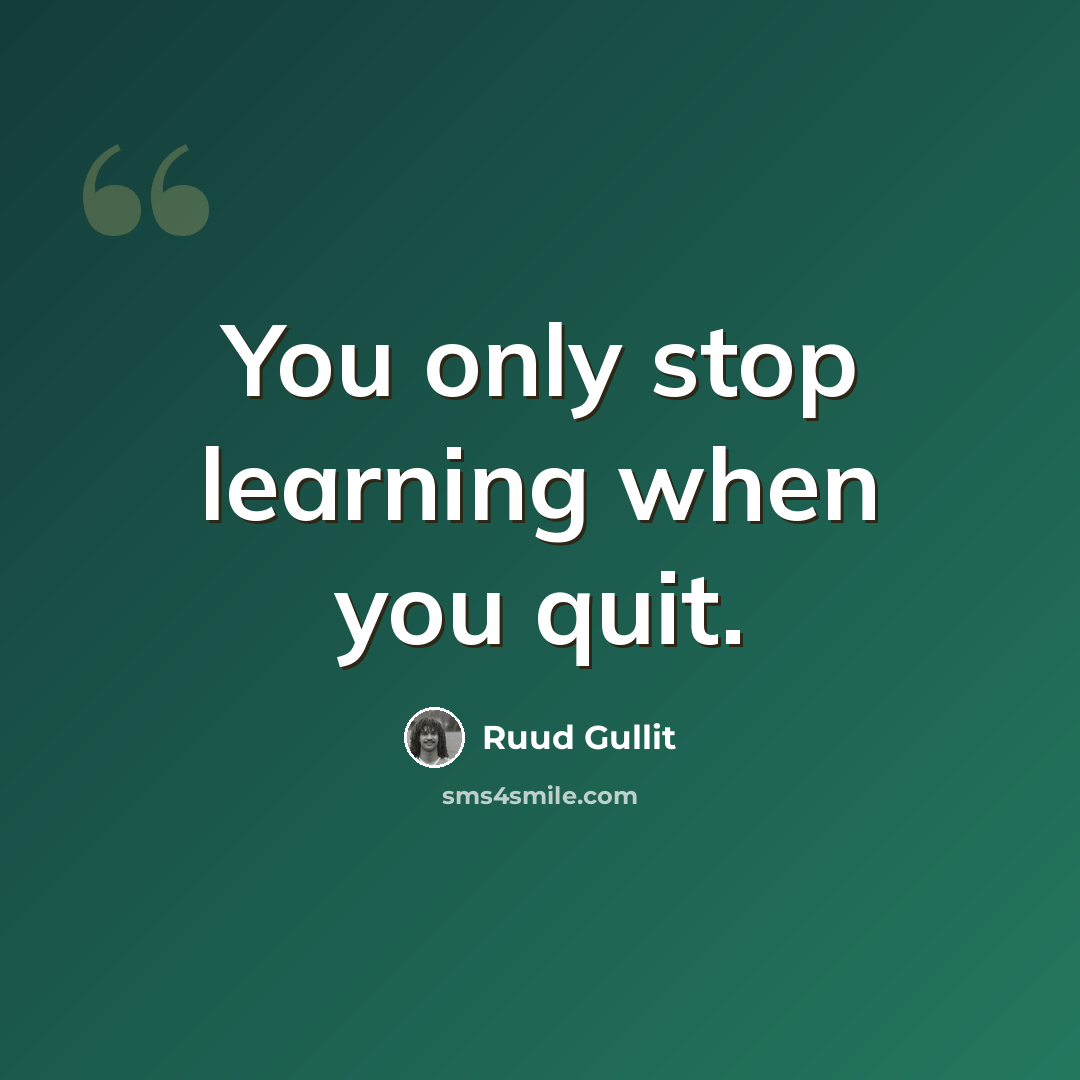 “You only stop learning when you quit.” quote by Ruud Gullit