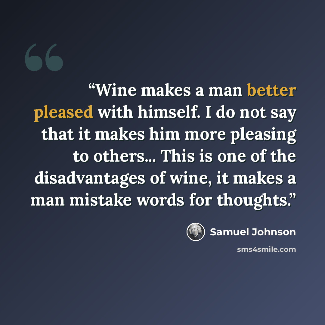 “Wine makes a man better pleased with himself. I do not say that it makes him more pleasing to others... This is one of the disadvantages of wine, it makes a man mistake words for thoughts.” quote by Samuel Johnson