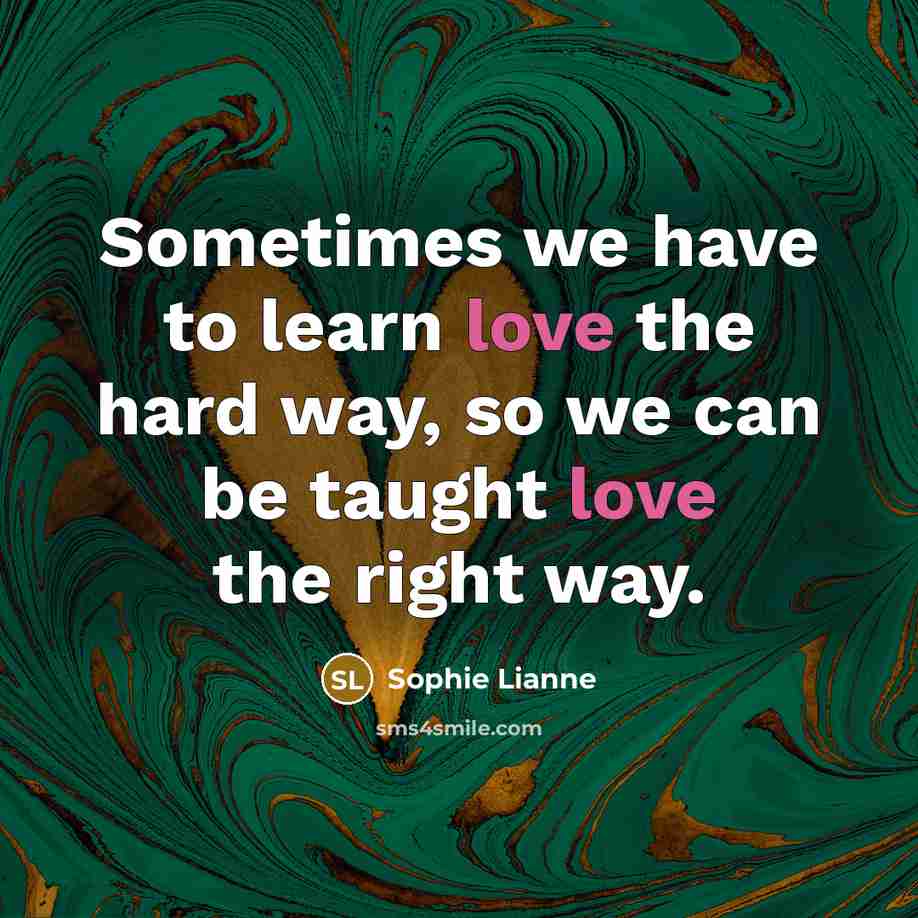 “Sometimes we have to learn love the hard way, so we can be taught love the right way.” quote by Sophie Lianne