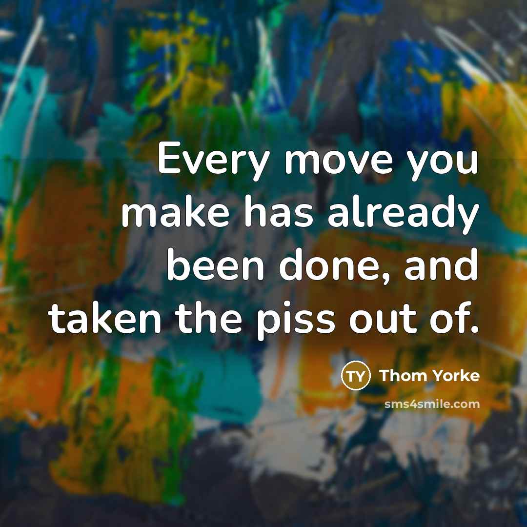 “Every move you make has already been done, and taken the piss out of.” quote by Thom Yorke