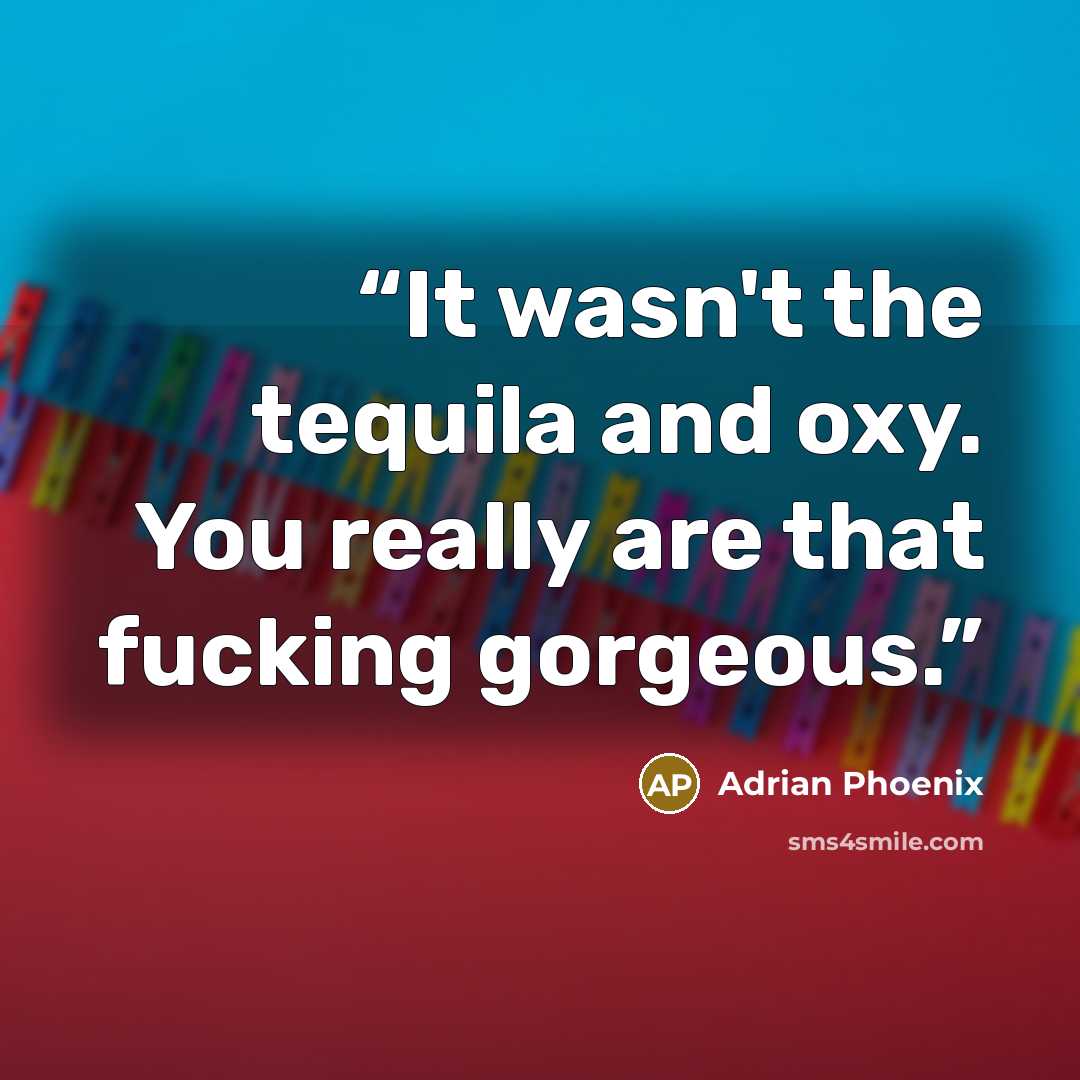 “It wasn't the tequila and oxy. You really are that fucking gorgeous.” quote by Adrian Phoenix