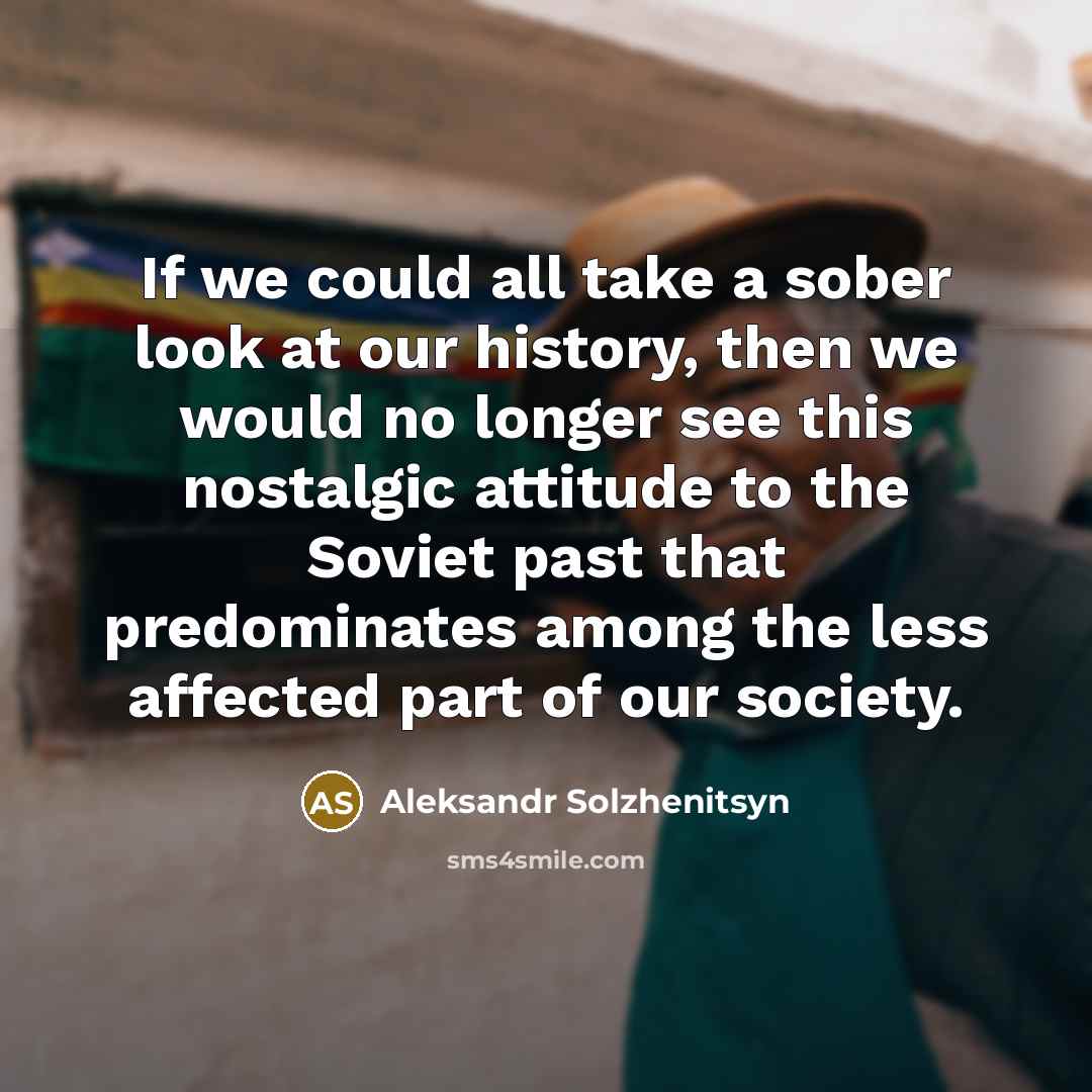 “If we could all take a sober look at our history, then we would no longer see this nostalgic attitude to the Soviet past that predominates among the less affected part of our society.” quote by Aleksandr Solzhenitsyn