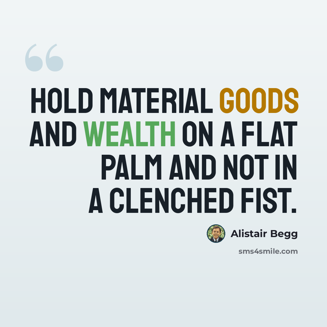 “Hold material goods and wealth on a flat palm and not in a clenched fist.” quote by Alistair Begg