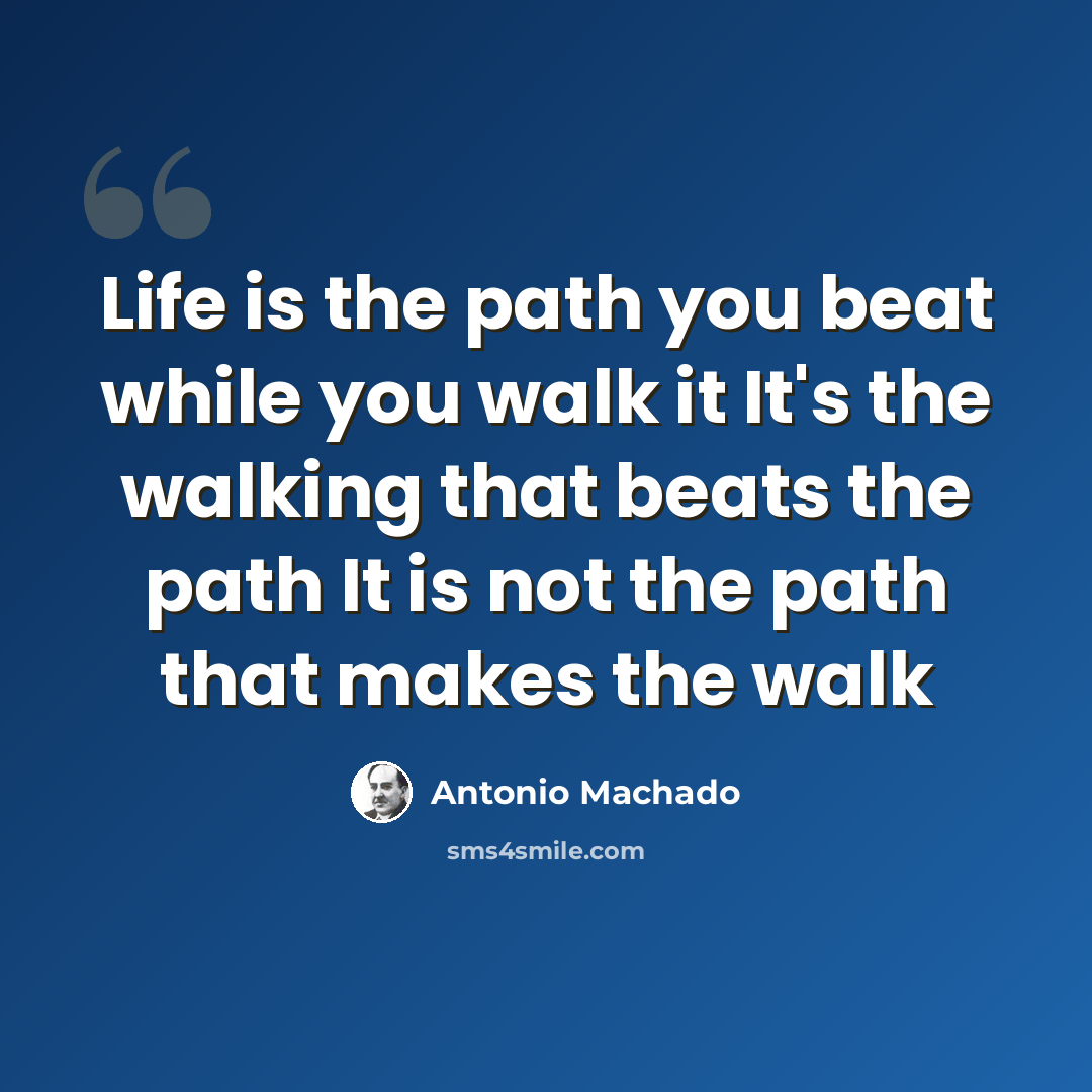 “Life is the path you beat while you walk it It's the walking that beats the path It is not the path that makes the walk” quote by Antonio Machado