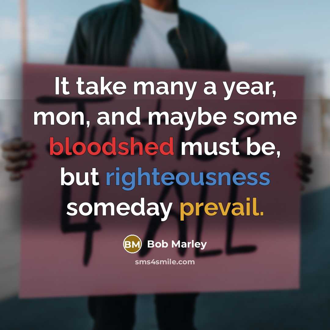 “It take many a year, mon, and maybe some bloodshed must be, but righteousness someday prevail.” quote by Bob Marley