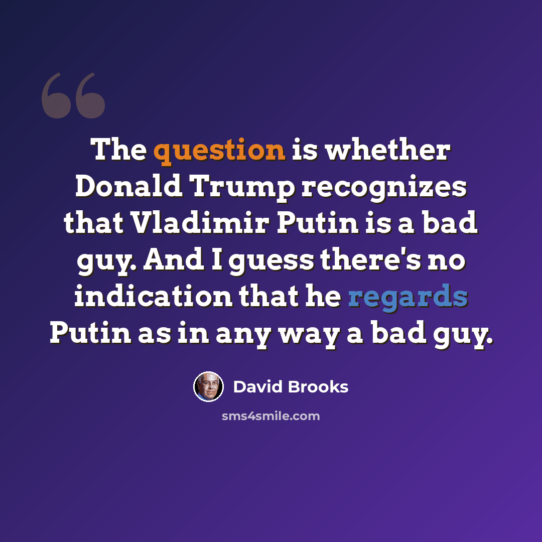 “The question is whether Donald Trump recognizes that Vladimir Putin is a bad guy. And I guess there's no indication that he regards Putin as in any way a bad guy.” quote by David Brooks