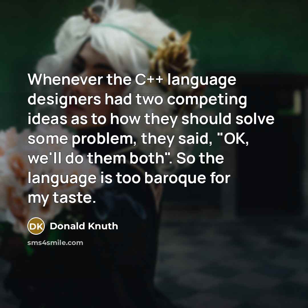 “Whenever the C++ language designers had two competing ideas as to how they should solve some problem, they said, "OK, we'll do them both". So the language is too baroque for my taste.” quote by Donald Knuth