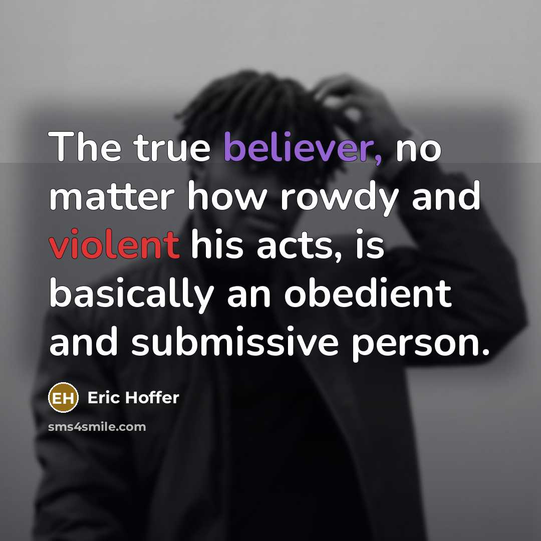 “The true believer, no matter how rowdy and violent his acts, is basically an obedient and submissive person.” quote by Eric Hoffer