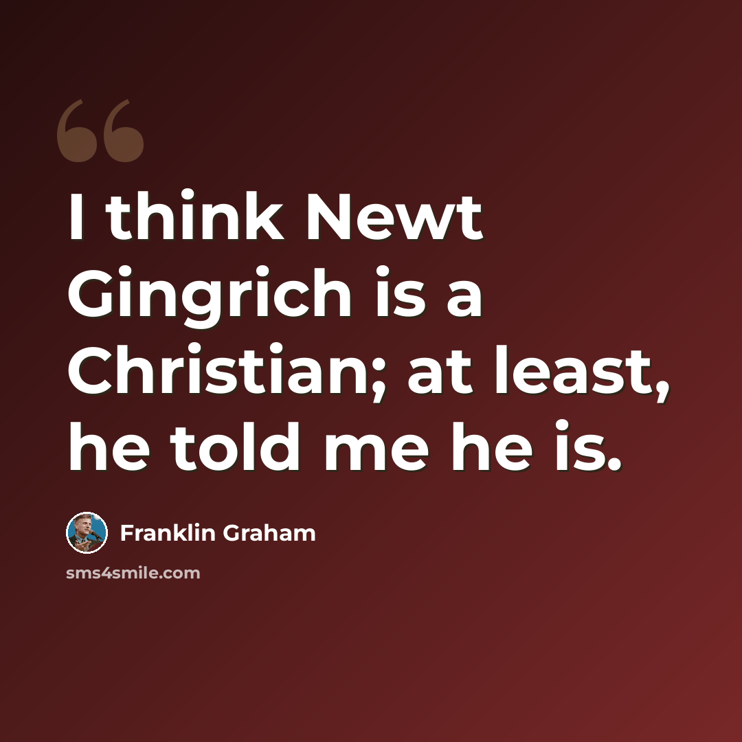 “I think Newt Gingrich is a Christian; at least, he told me he is.” quote by Franklin Graham