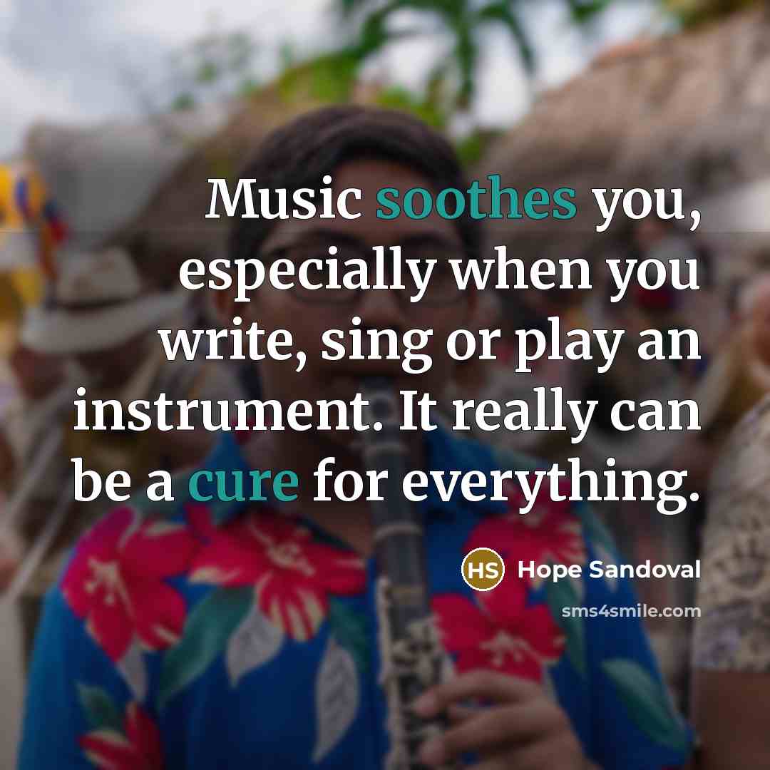 “Music soothes you, especially when you write, sing or play an instrument. It really can be a cure for everything.” quote by Hope Sandoval