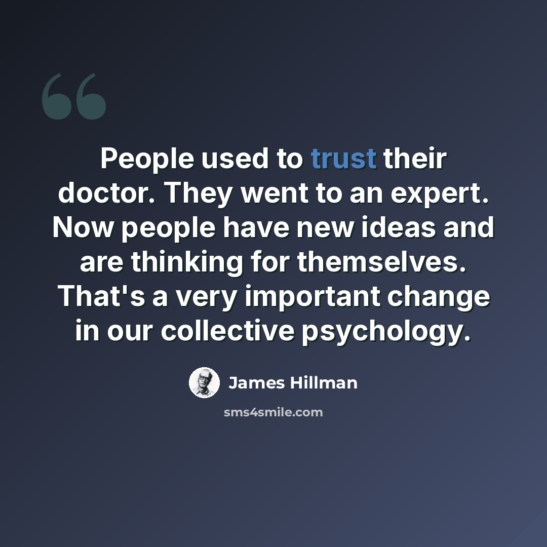 “People used to trust their doctor. They went to an expert. Now people have new ideas and are thinking for themselves. That's a very important change in our collective psychology.” quote by James Hillman