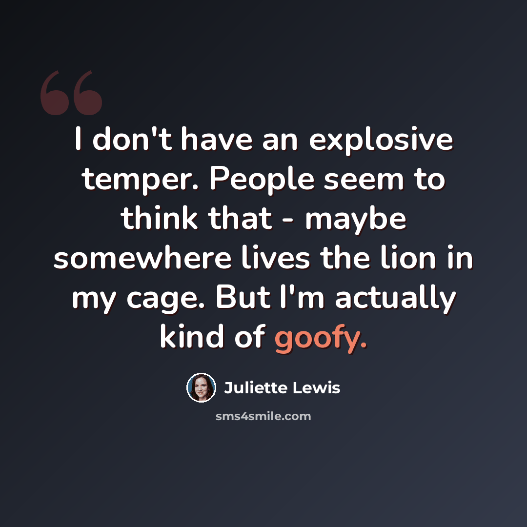 “I don't have an explosive temper. People seem to think that - maybe somewhere lives the lion in my cage. But I'm actually kind of goofy.” quote by Juliette Lewis