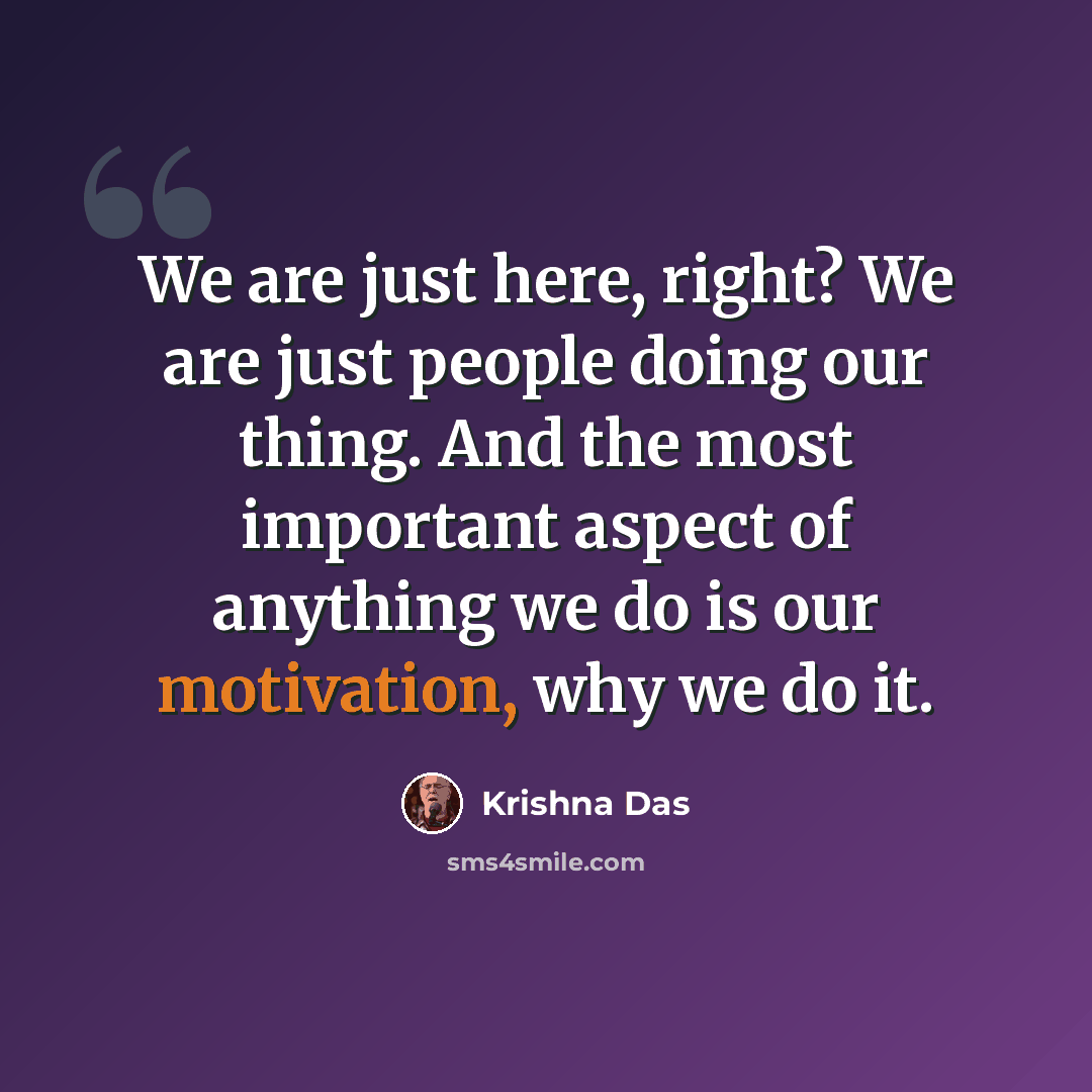 “We are just here, right? We are just people doing our thing. And the most important aspect of anything we do is our motivation, why we do it.” quote by Krishna Das