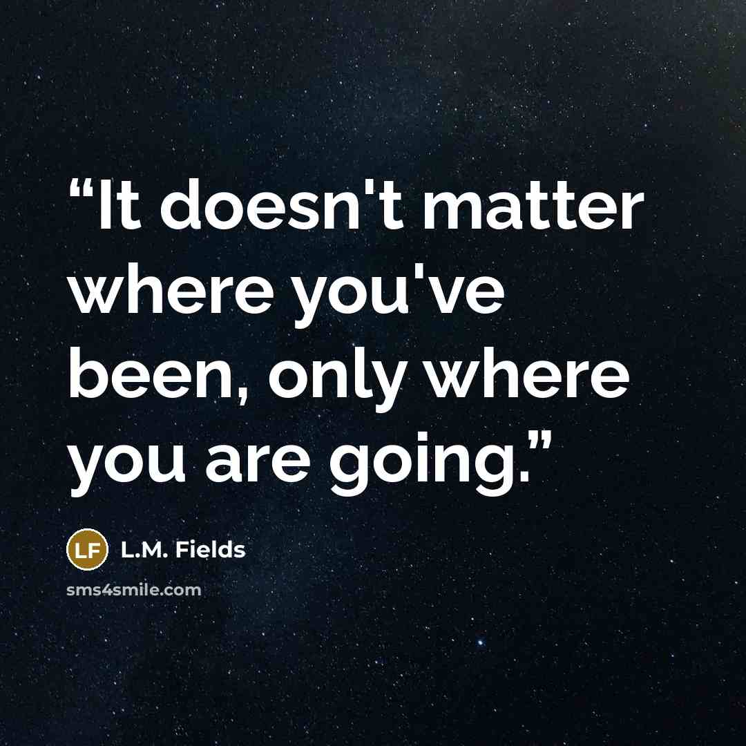 “It doesn't matter where you've been, only where you are going.” quote by L.M. Fields