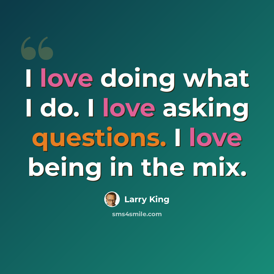 “I love doing what I do. I love asking questions. I love being in the mix.” quote by Larry King