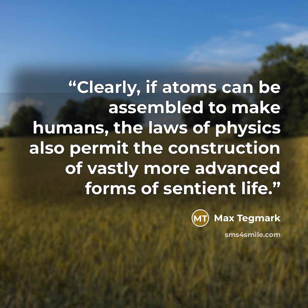 “Clearly, if atoms can be assembled to make humans, the laws of physics also permit the construction of vastly more advanced forms of sentient life.” quote by Max Tegmark
