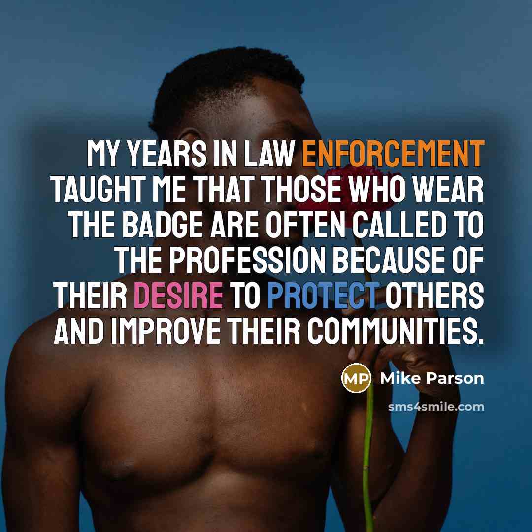 “My years in law enforcement taught me that those who wear the badge are often called to the profession because of their desire to protect others and improve their communities.” quote by Mike Parson