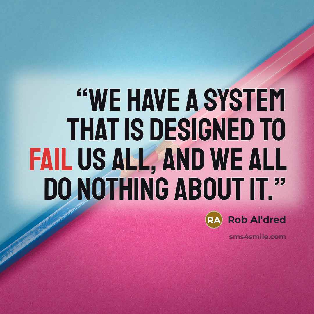 “We have a system that is designed to fail us all, and we all do nothing about it.” quote by Rob Al'dred