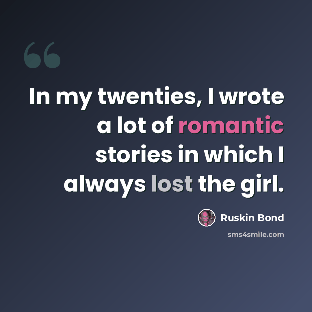 “In my twenties, I wrote a lot of romantic stories in which I always lost the girl.” quote by Ruskin Bond