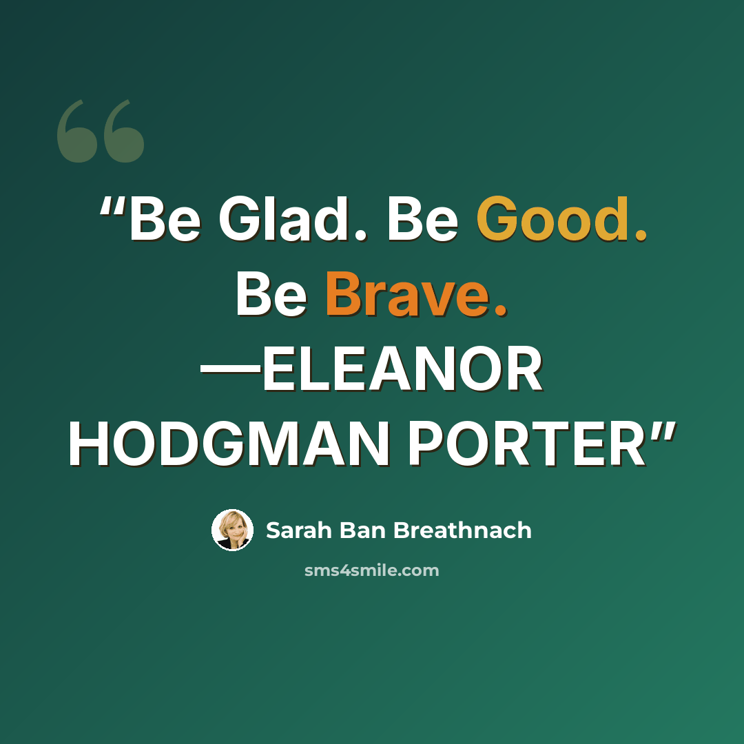 “Be Glad. Be Good. Be Brave. —ELEANOR HODGMAN PORTER” quote by Sarah Ban Breathnach
