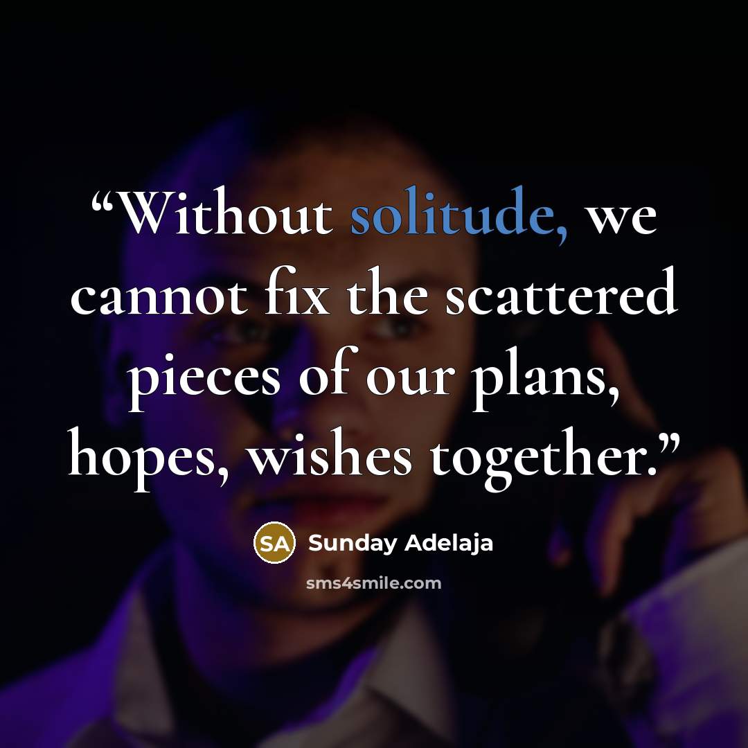 “Without solitude, we cannot fix the scattered pieces of our plans, hopes, wishes together.” quote by Sunday Adelaja