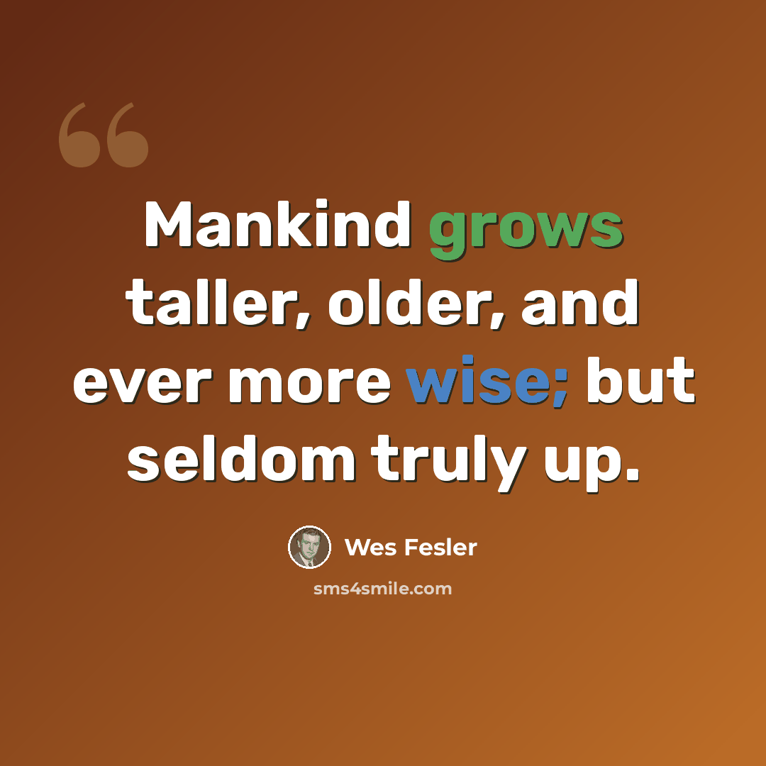 “Mankind grows taller, older, and ever more wise; but seldom truly up.” quote by Wes Fesler