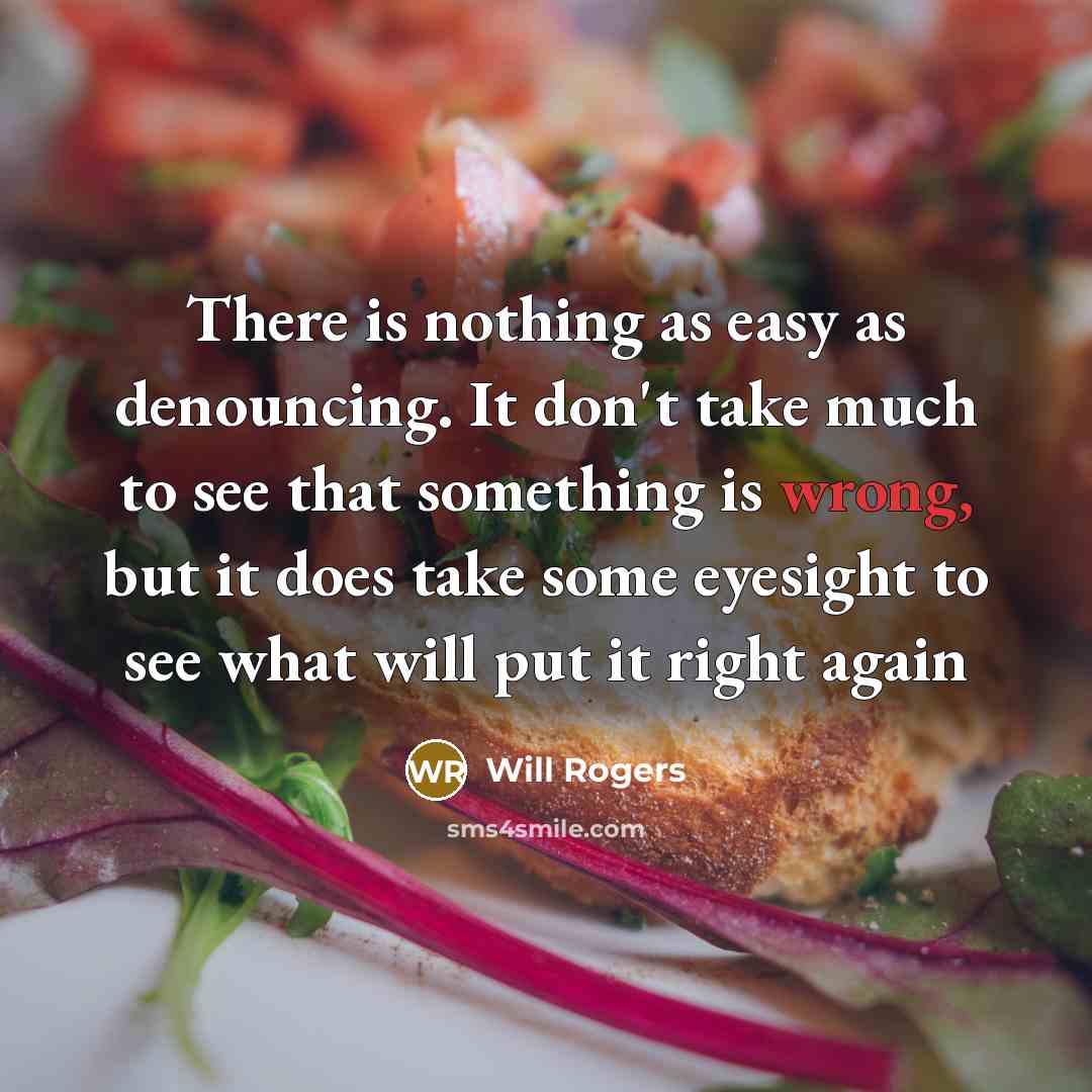 “There is nothing as easy as denouncing. It don't take much to see that something is wrong, but it does take some eyesight to see what will put it right again” quote by Will Rogers
