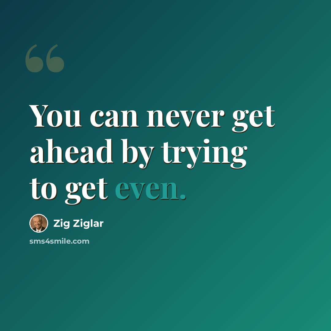 “You can never get ahead by trying to get even.” quote by Zig Ziglar