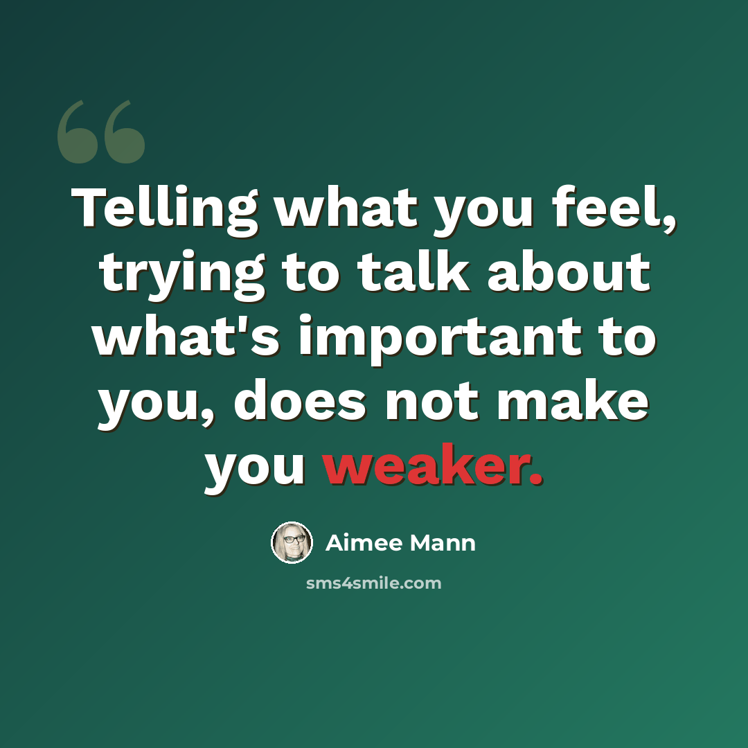 “Telling what you feel, trying to talk about what's important to you, does not make you weaker.” quote by Aimee Mann