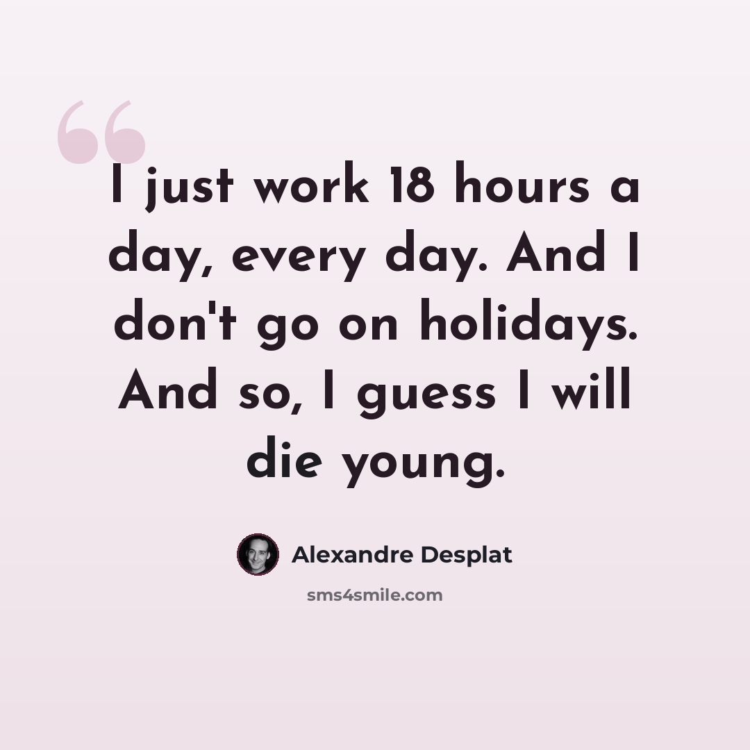 “I just work 18 hours a day, every day. And I don't go on holidays. And so, I guess I will die young.” quote by Alexandre Desplat