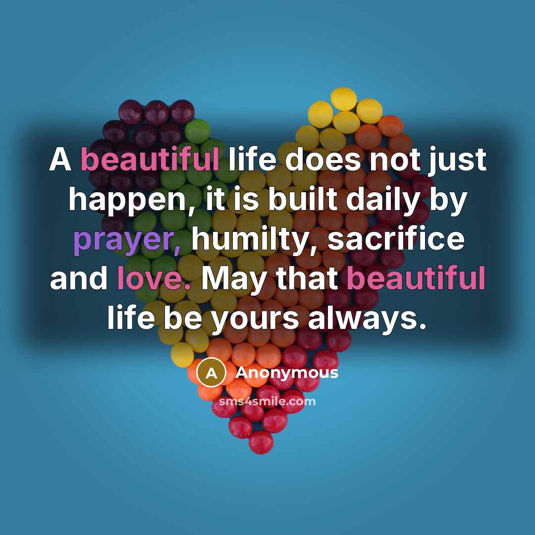 “A beautiful life does not just happen, it is built daily by prayer, humilty, sacrifice and love. May that beautiful life be yours always.” quote by Anonymous