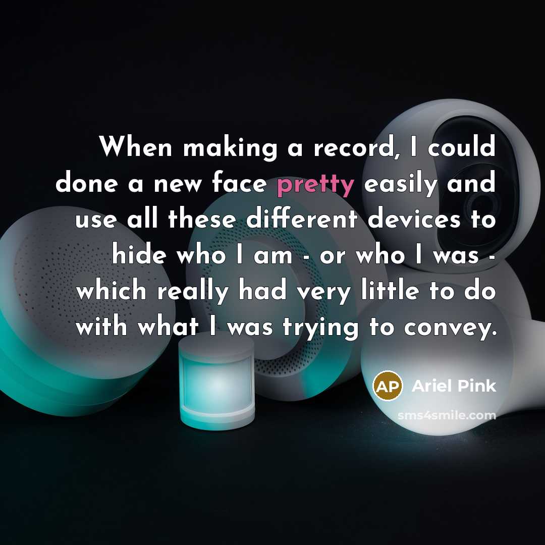 “When making a record, I could done a new face pretty easily and use all these different devices to hide who I am - or who I was - which really had very little to do with what I was trying to convey.” quote by Ariel Pink