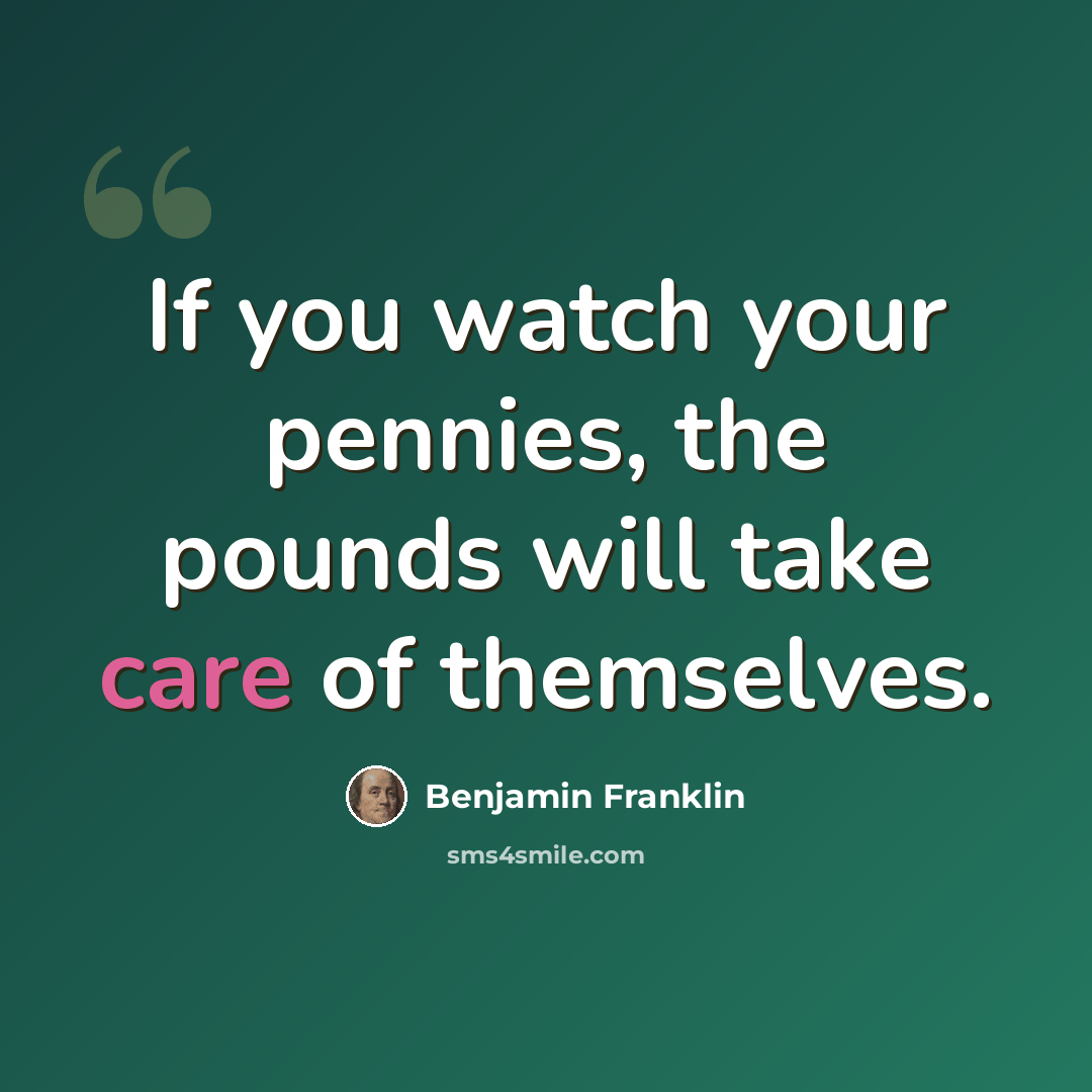 “If you watch your pennies, the pounds will take care of themselves.” quote by Benjamin Franklin